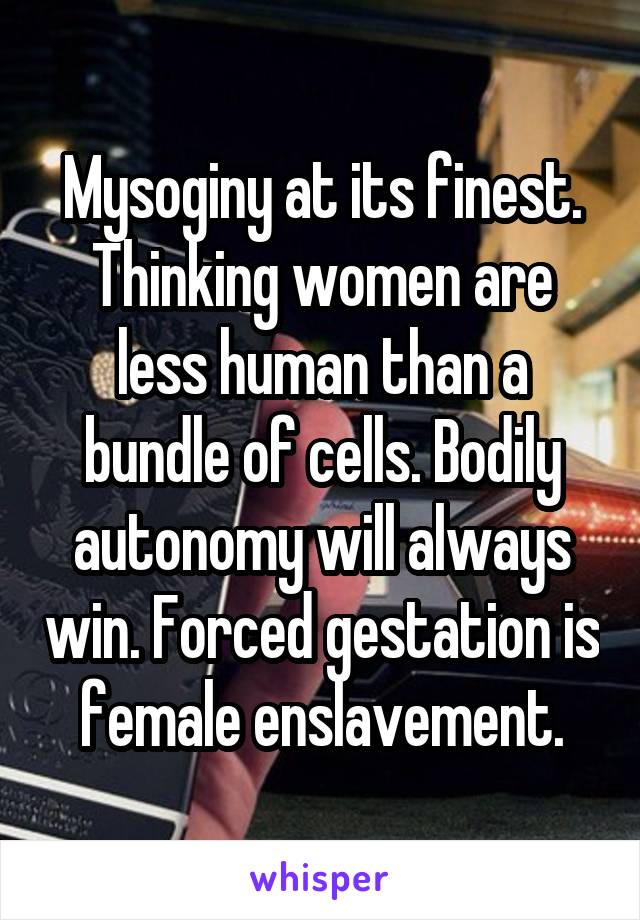 Mysoginy at its finest. Thinking women are less human than a bundle of cells. Bodily autonomy will always win. Forced gestation is female enslavement.