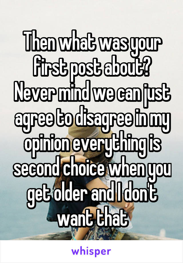 Then what was your first post about? Never mind we can just agree to disagree in my opinion everything is second choice when you get older and I don't want that