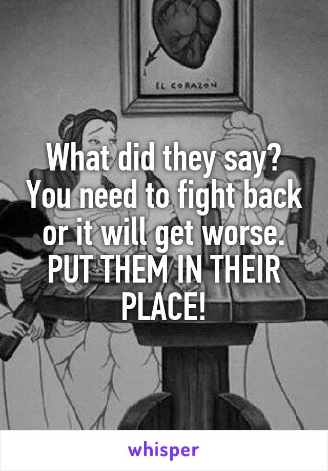 What did they say? You need to fight back or it will get worse. PUT THEM IN THEIR PLACE!