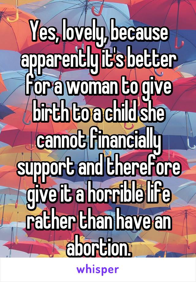 Yes, lovely, because apparently it's better for a woman to give birth to a child she cannot financially support and therefore give it a horrible life rather than have an abortion.