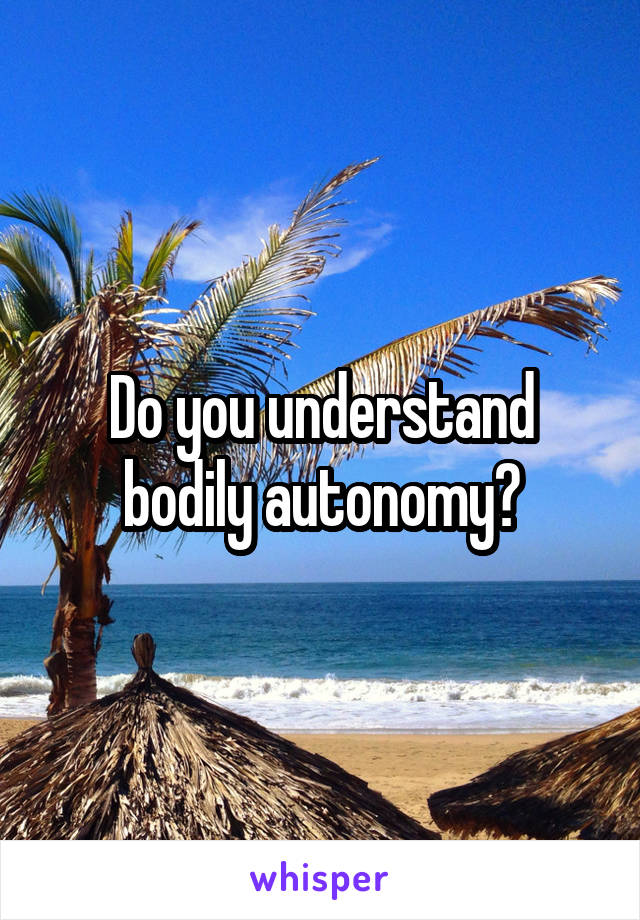 Do you understand bodily autonomy?