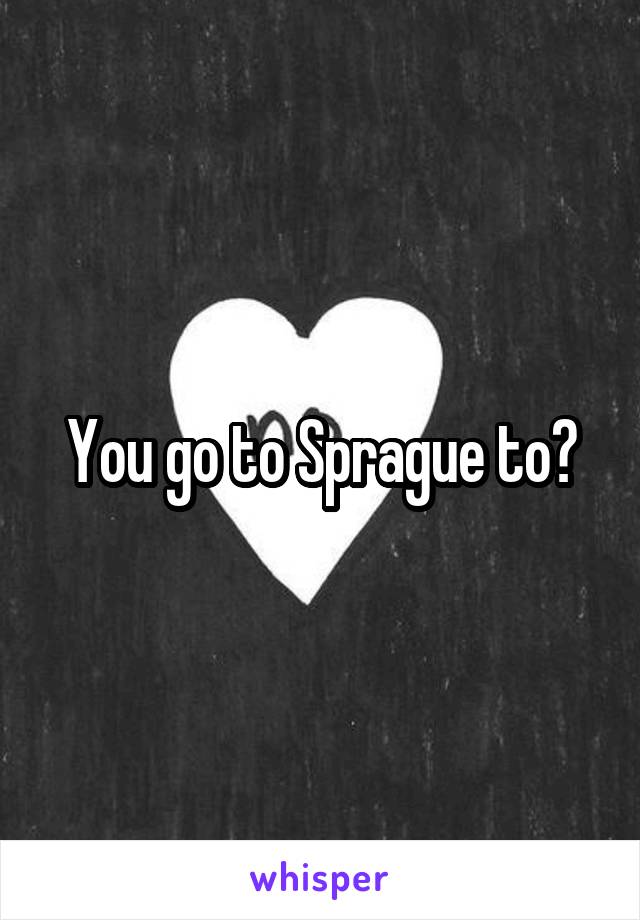 You go to Sprague to?