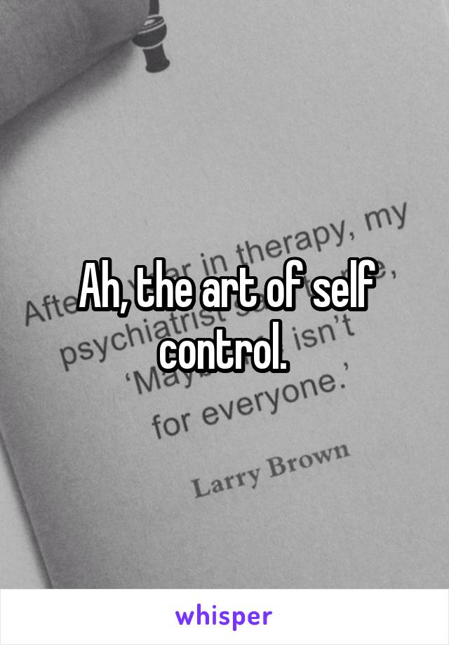 Ah, the art of self control. 