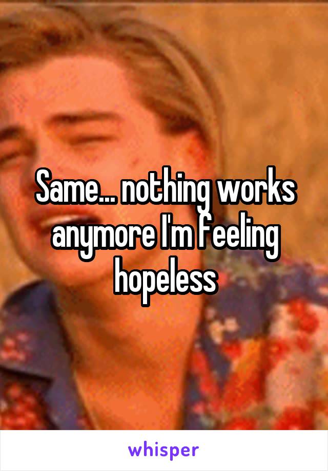 Same... nothing works anymore I'm feeling hopeless