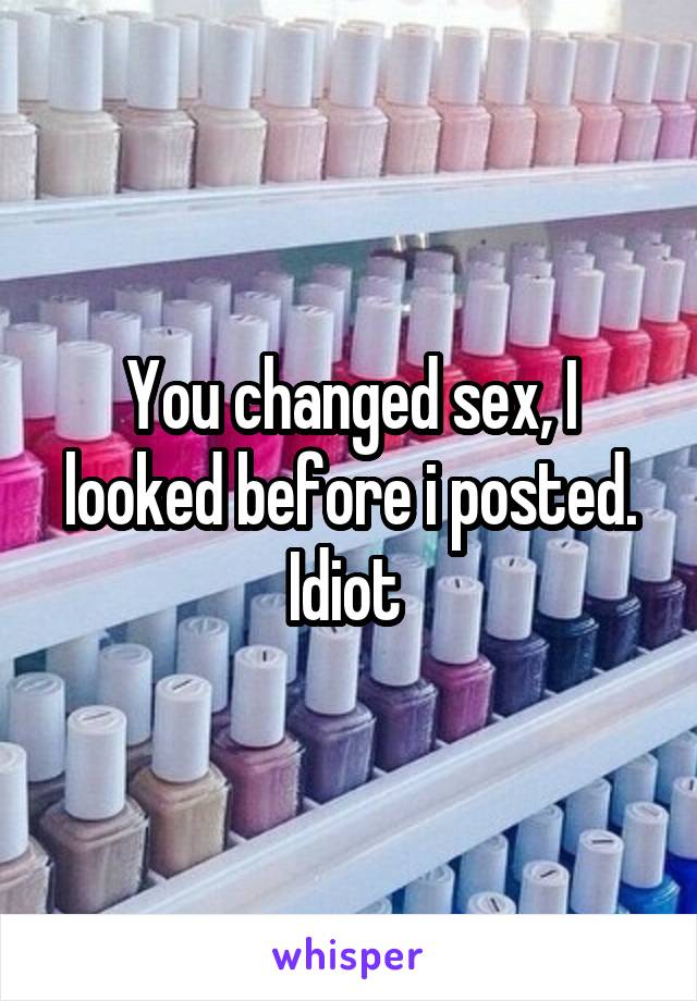You changed sex, I looked before i posted. Idiot 