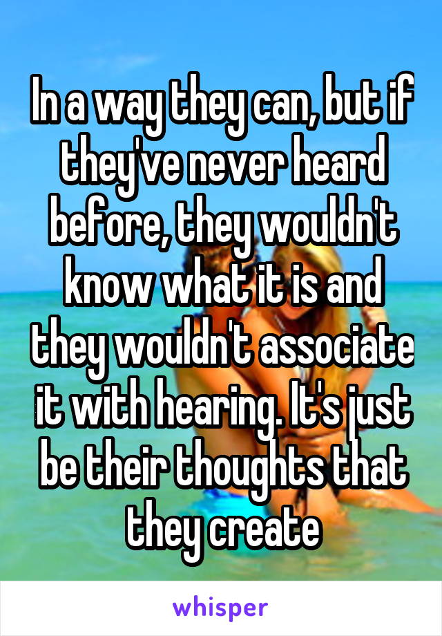 In a way they can, but if they've never heard before, they wouldn't know what it is and they wouldn't associate it with hearing. It's just be their thoughts that they create