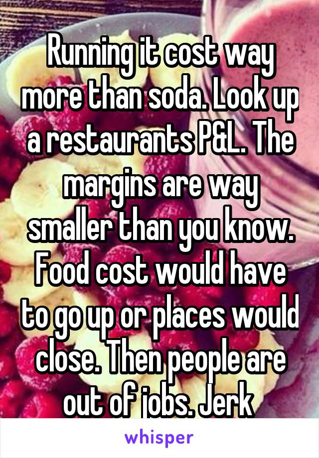 Running it cost way more than soda. Look up a restaurants P&L. The margins are way smaller than you know. Food cost would have to go up or places would close. Then people are out of jobs. Jerk 