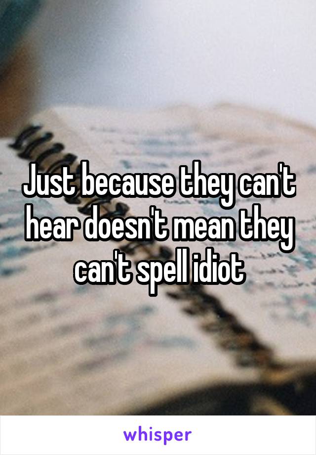 Just because they can't hear doesn't mean they can't spell idiot