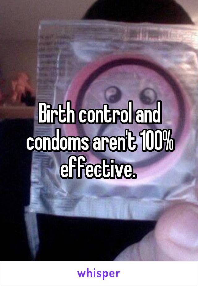 Birth control and condoms aren't 100% effective. 