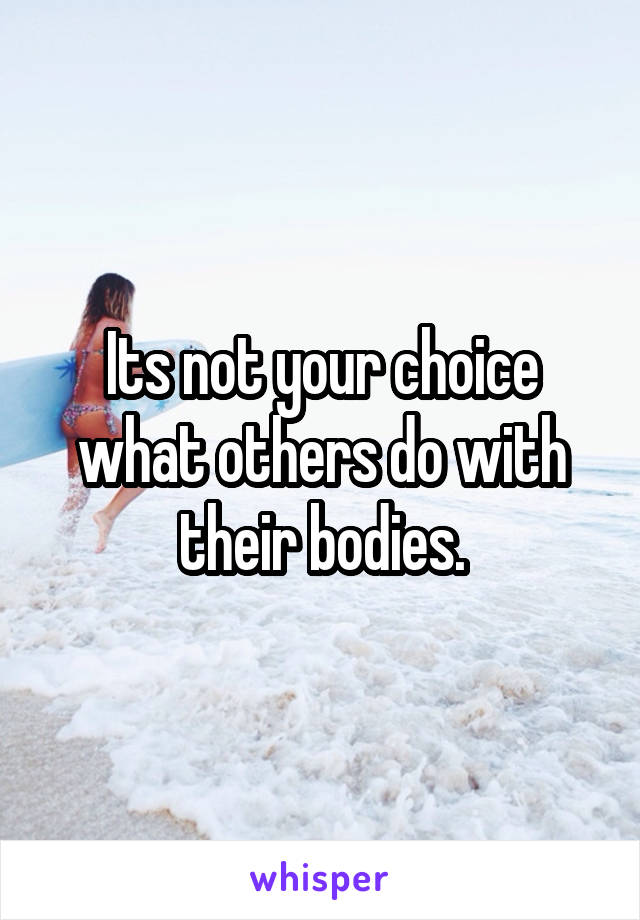 Its not your choice what others do with their bodies.