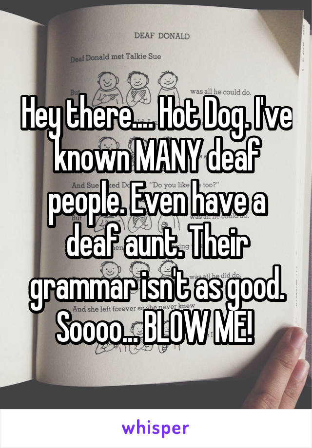 Hey there.... Hot Dog. I've known MANY deaf people. Even have a deaf aunt. Their grammar isn't as good. Soooo... BLOW ME! 