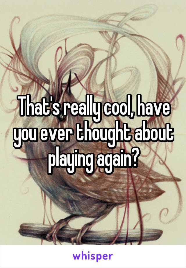 That's really cool, have you ever thought about playing again?