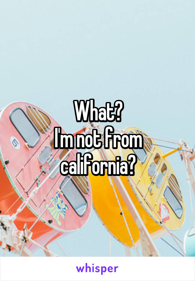 What?
I'm not from california?