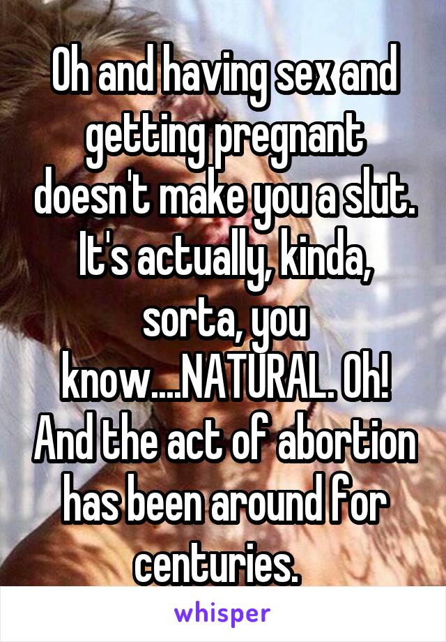 Oh and having sex and getting pregnant doesn't make you a slut. It's actually, kinda, sorta, you know....NATURAL. Oh! And the act of abortion has been around for centuries.  