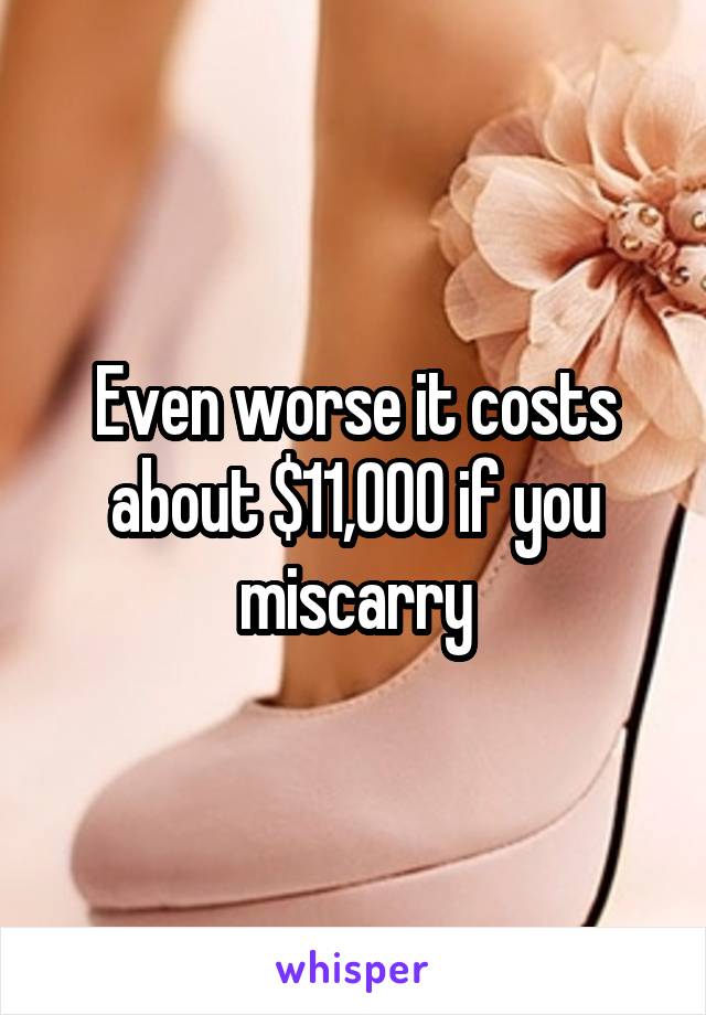 Even worse it costs about $11,000 if you miscarry