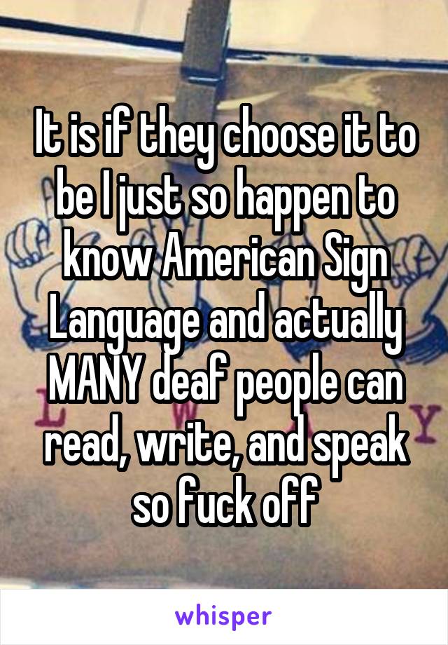 It is if they choose it to be I just so happen to know American Sign Language and actually MANY deaf people can read, write, and speak so fuck off