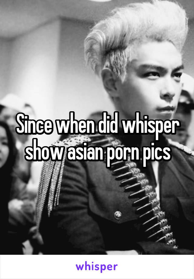 Since when did whisper show asian porn pics