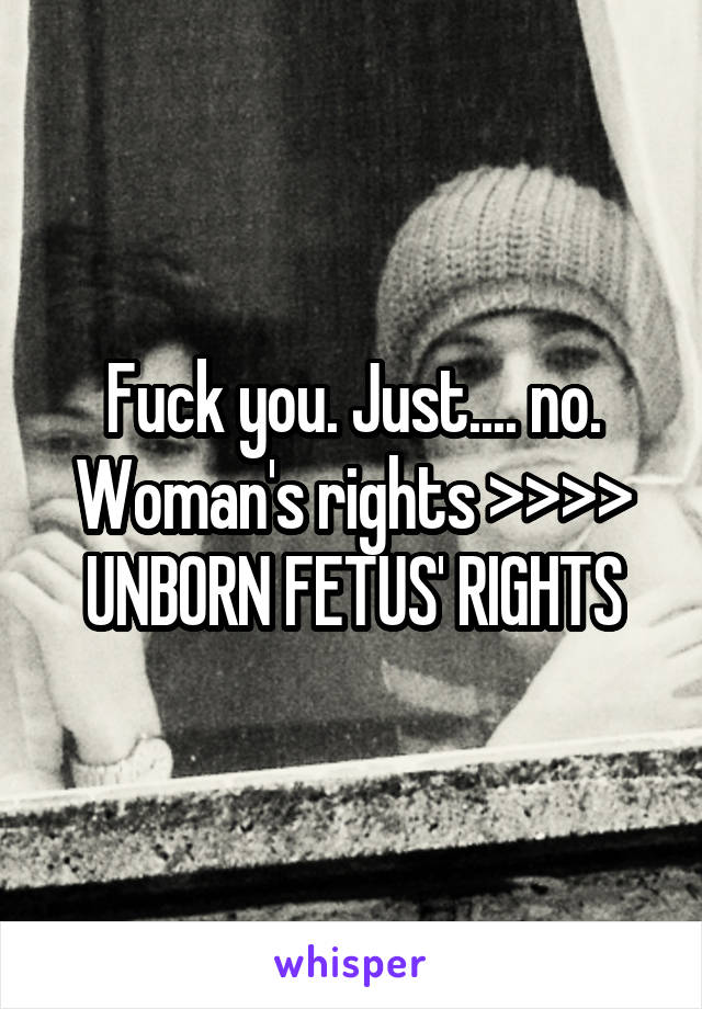 Fuck you. Just.... no. Woman's rights >>>> UNBORN FETUS' RIGHTS