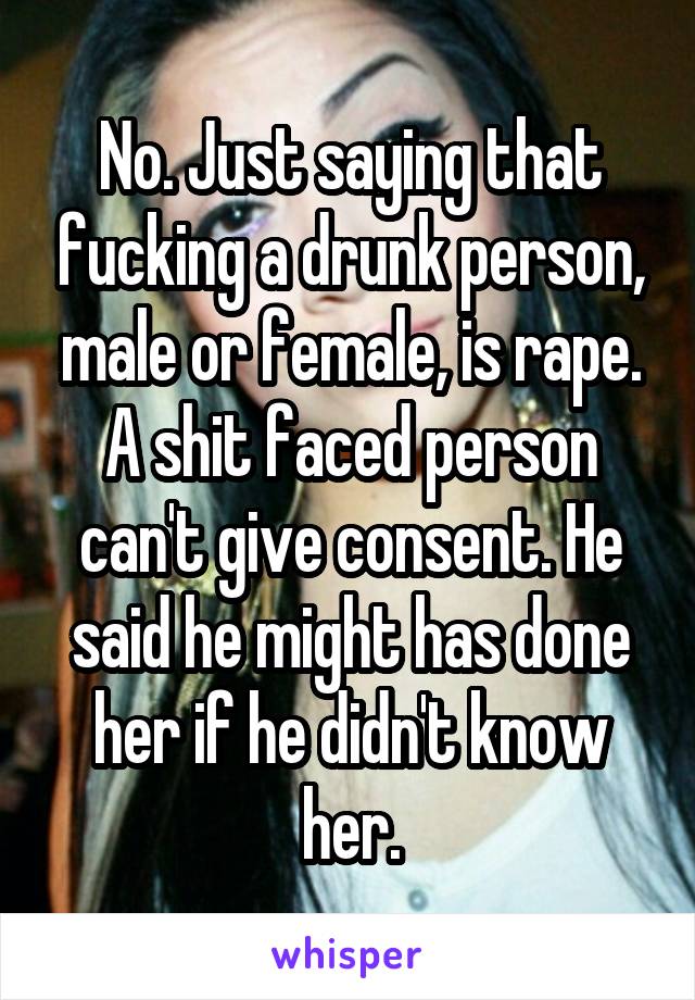 No. Just saying that fucking a drunk person, male or female, is rape. A shit faced person can't give consent. He said he might has done her if he didn't know her.