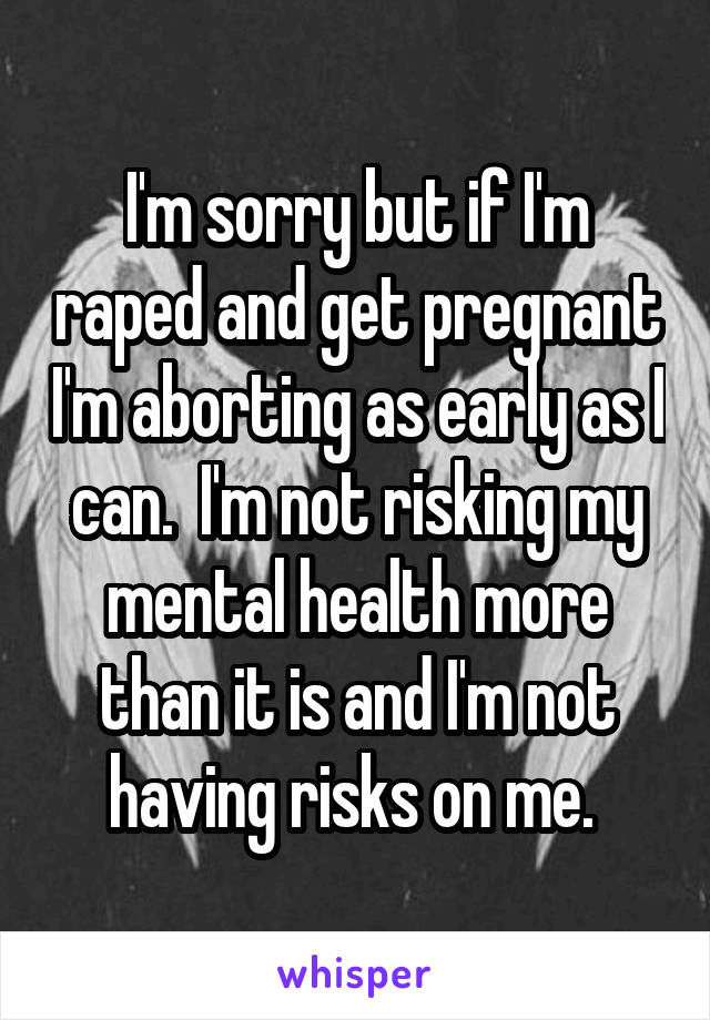 I'm sorry but if I'm raped and get pregnant I'm aborting as early as I can.  I'm not risking my mental health more than it is and I'm not having risks on me. 