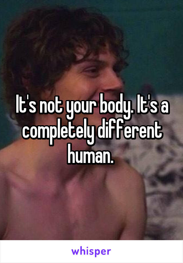 It's not your body. It's a completely different human. 