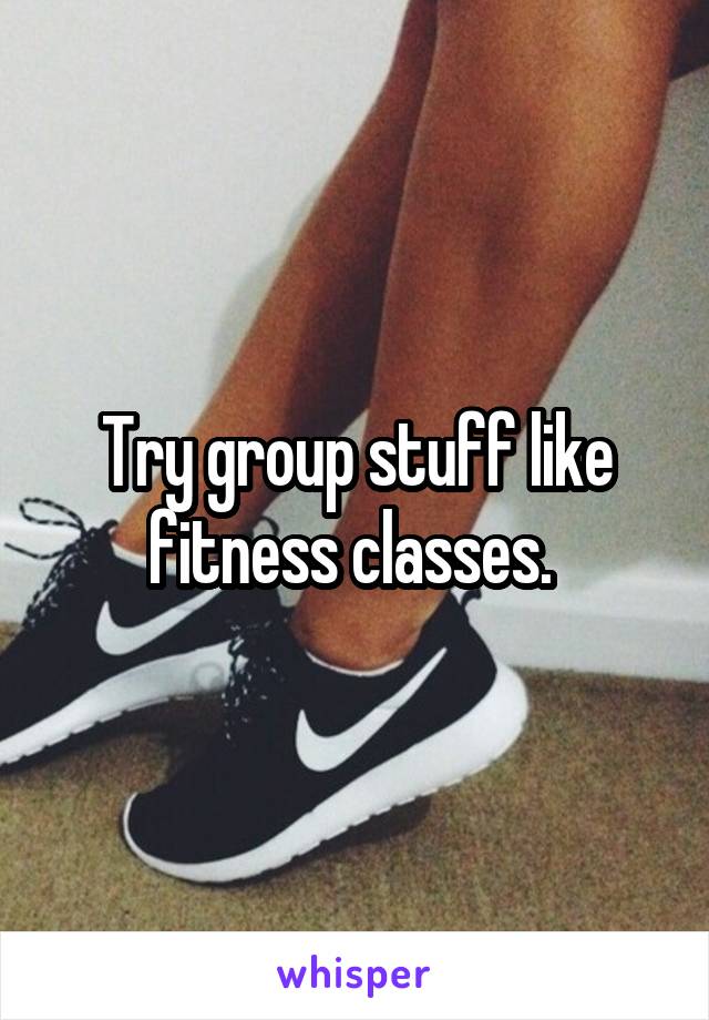 Try group stuff like fitness classes. 