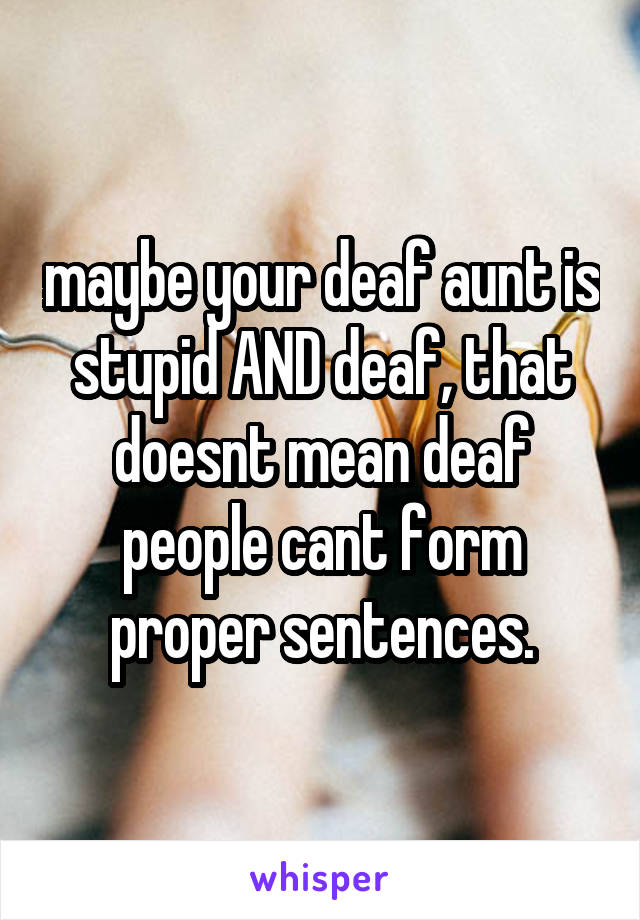 maybe your deaf aunt is stupid AND deaf, that doesnt mean deaf people cant form proper sentences.