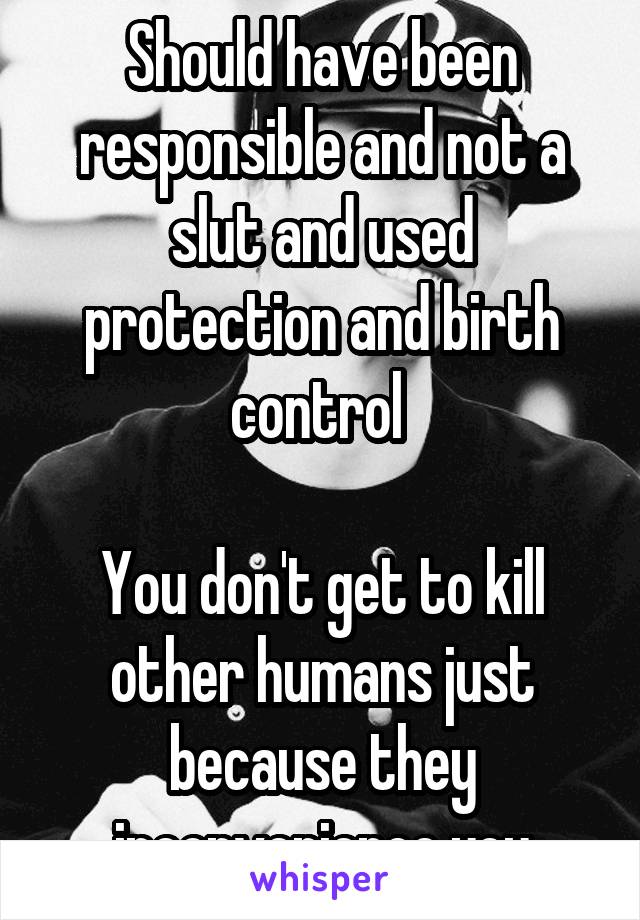 Should have been responsible and not a slut and used protection and birth control 

You don't get to kill other humans just because they inconvenience you