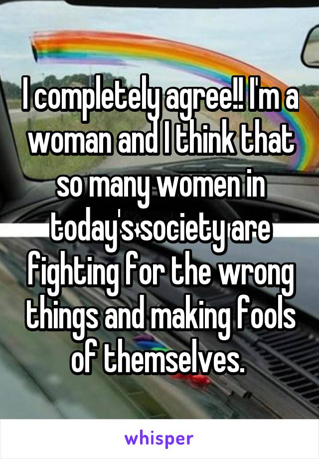 I completely agree!! I'm a woman and I think that so many women in today's society are fighting for the wrong things and making fools of themselves. 