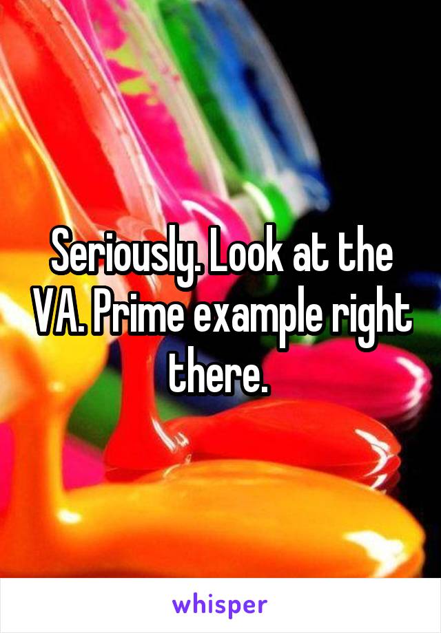 Seriously. Look at the VA. Prime example right there. 