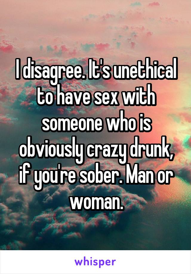 I disagree. It's unethical to have sex with someone who is obviously crazy drunk, if you're sober. Man or woman.