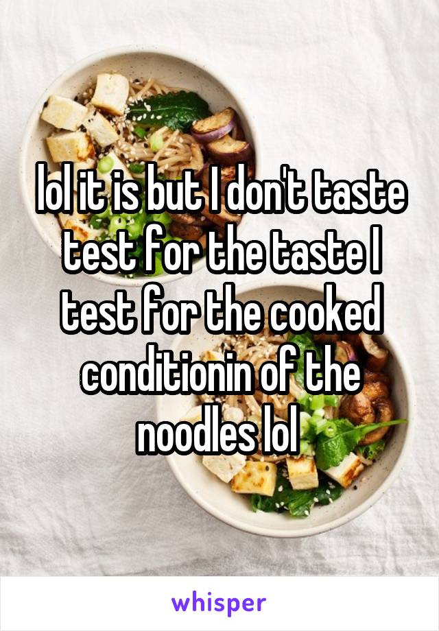 lol it is but I don't taste test for the taste I test for the cooked conditionin of the noodles lol 