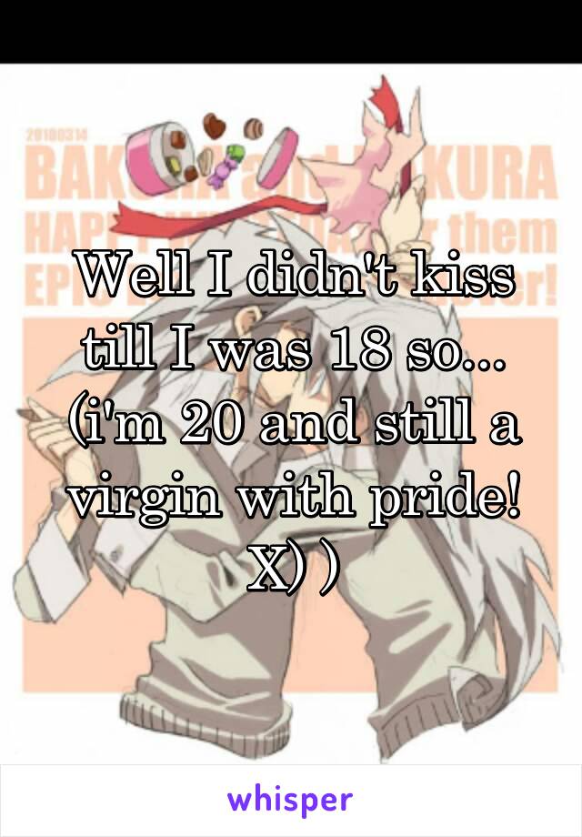 Well I didn't kiss till I was 18 so... (i'm 20 and still a virgin with pride! X) )