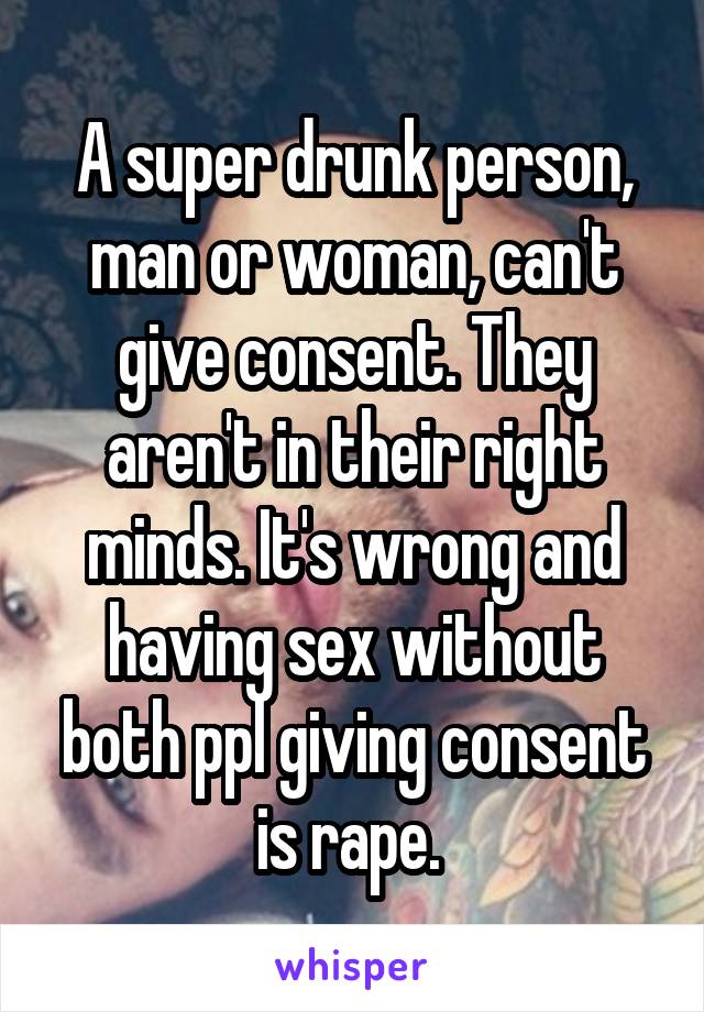 A super drunk person, man or woman, can't give consent. They aren't in their right minds. It's wrong and having sex without both ppl giving consent is rape. 