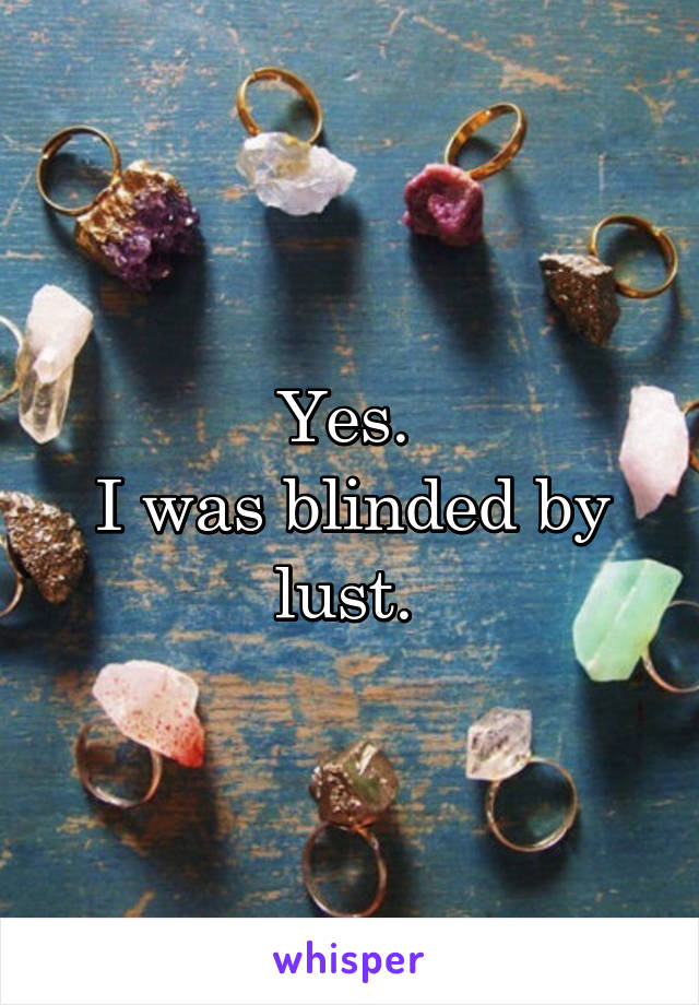 Yes. 
I was blinded by lust. 