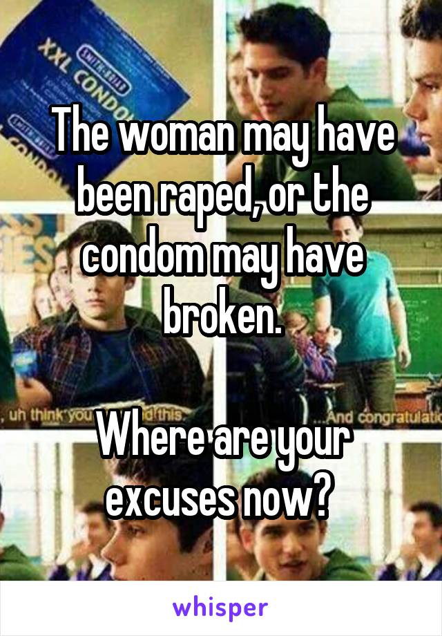 The woman may have been raped, or the condom may have broken.

Where are your excuses now? 