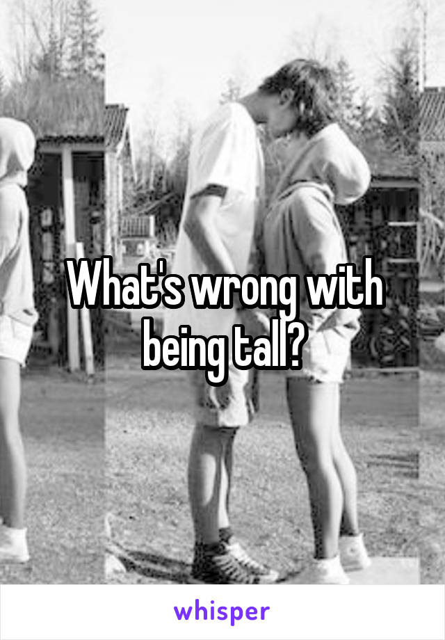 What's wrong with being tall?