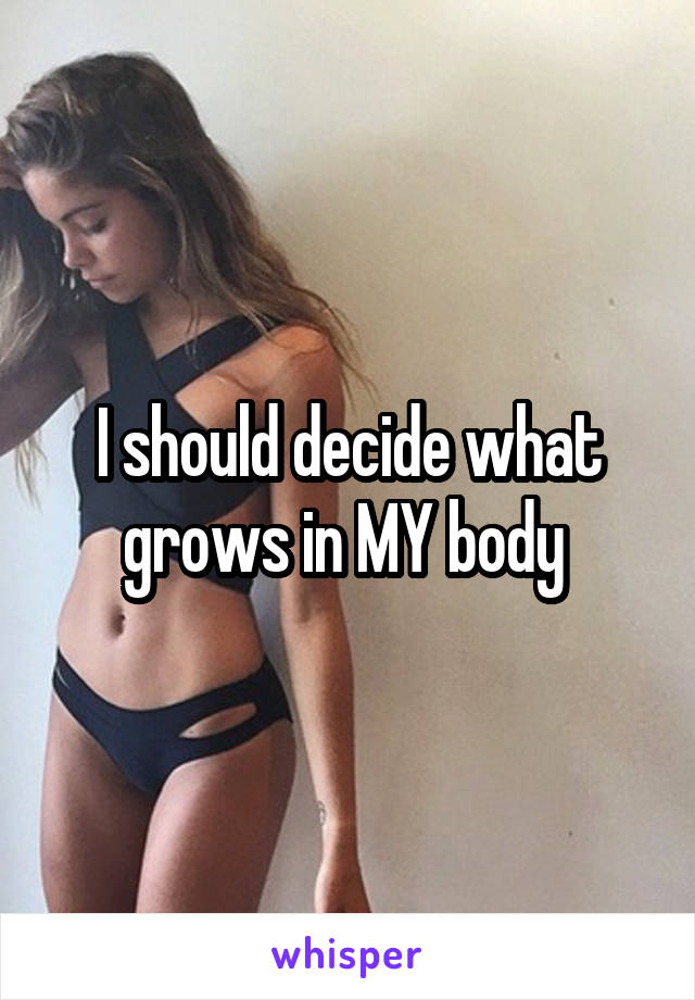 I should decide what grows in MY body 