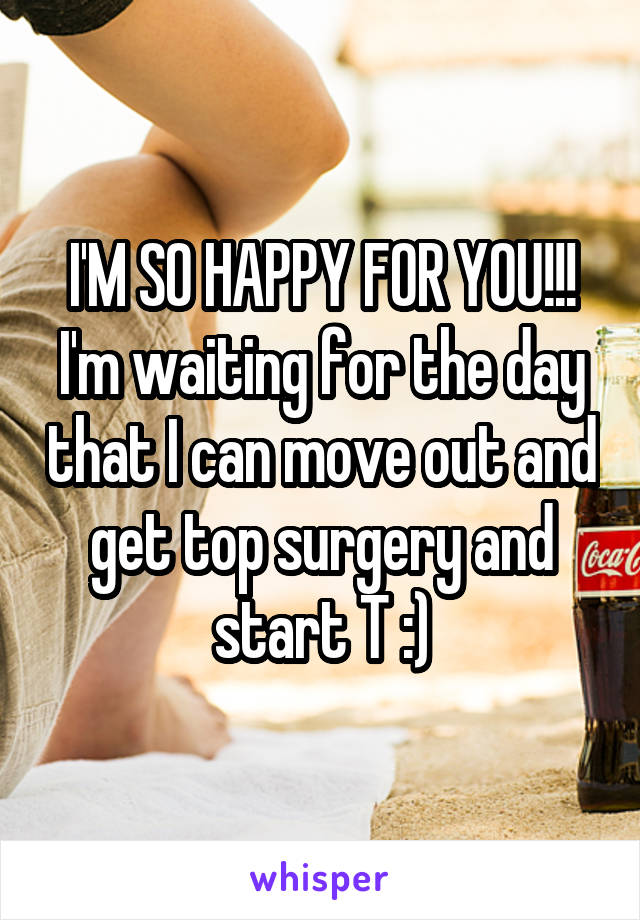 I'M SO HAPPY FOR YOU!!! I'm waiting for the day that I can move out and get top surgery and start T :)