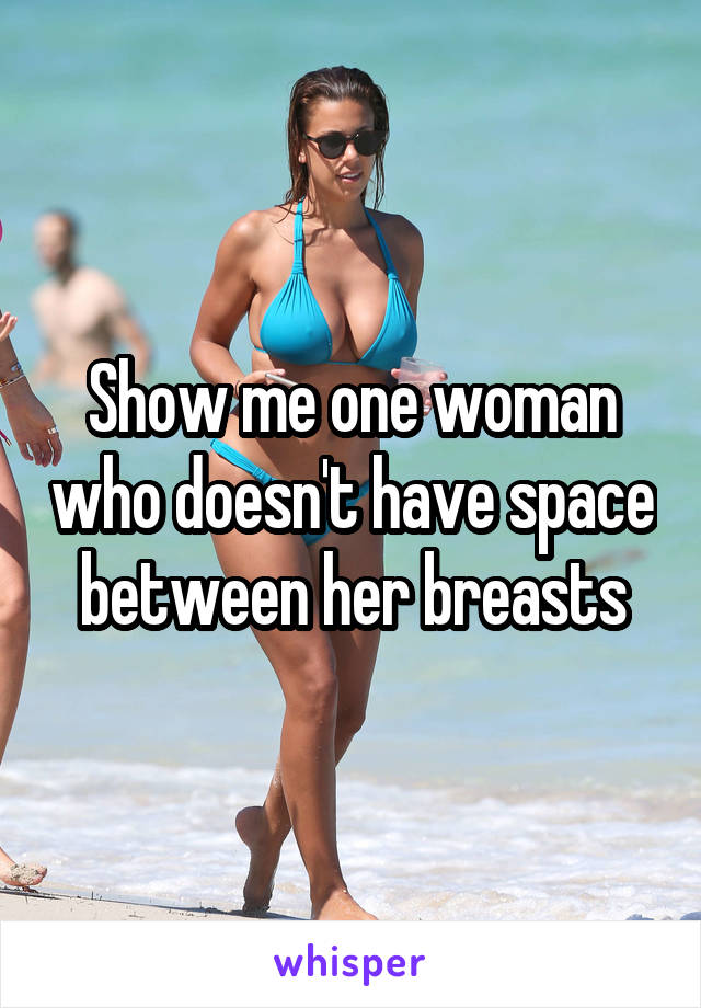 Show me one woman who doesn't have space between her breasts
