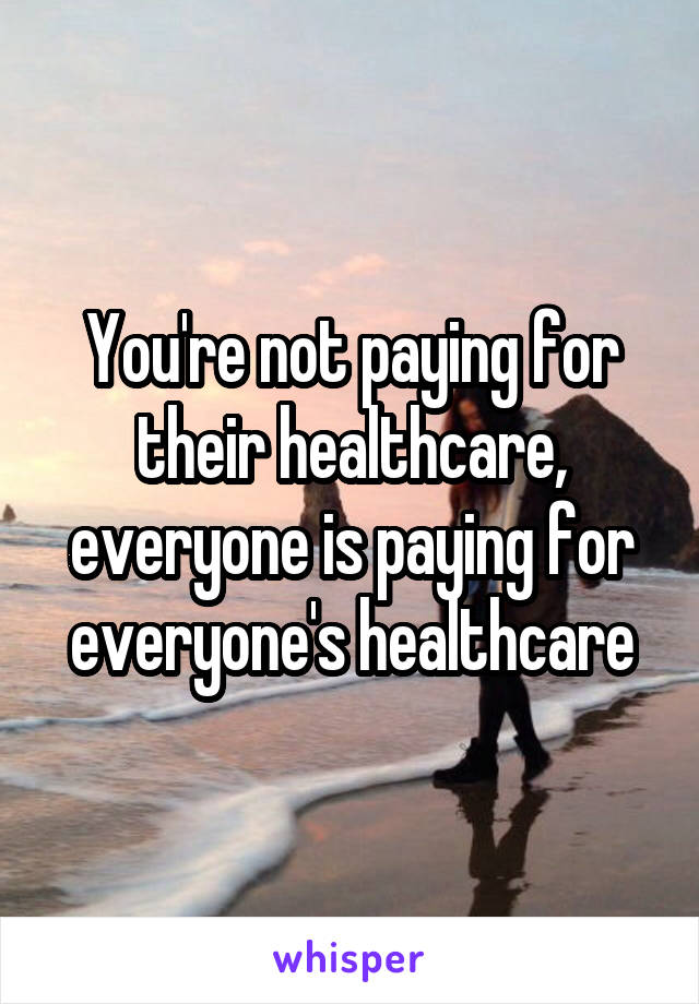 You're not paying for their healthcare, everyone is paying for everyone's healthcare