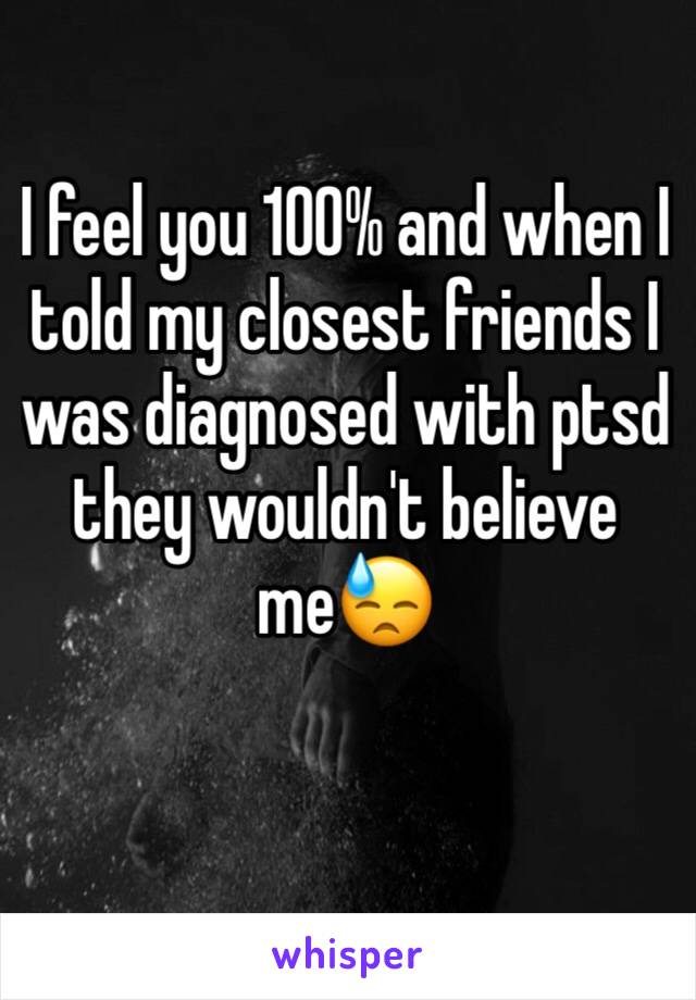 I feel you 100% and when I told my closest friends I was diagnosed with ptsd they wouldn't believe me😓