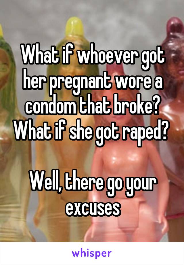 What if whoever got her pregnant wore a condom that broke? What if she got raped? 

Well, there go your excuses