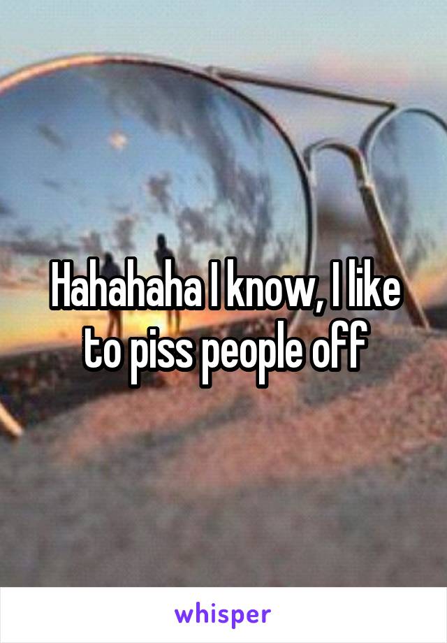 Hahahaha I know, I like to piss people off