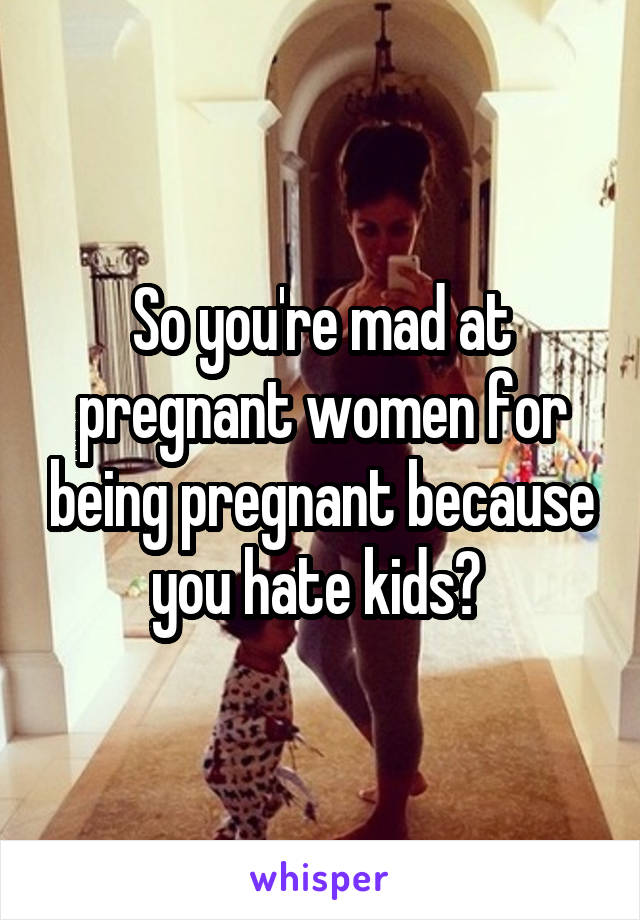 So you're mad at pregnant women for being pregnant because you hate kids? 