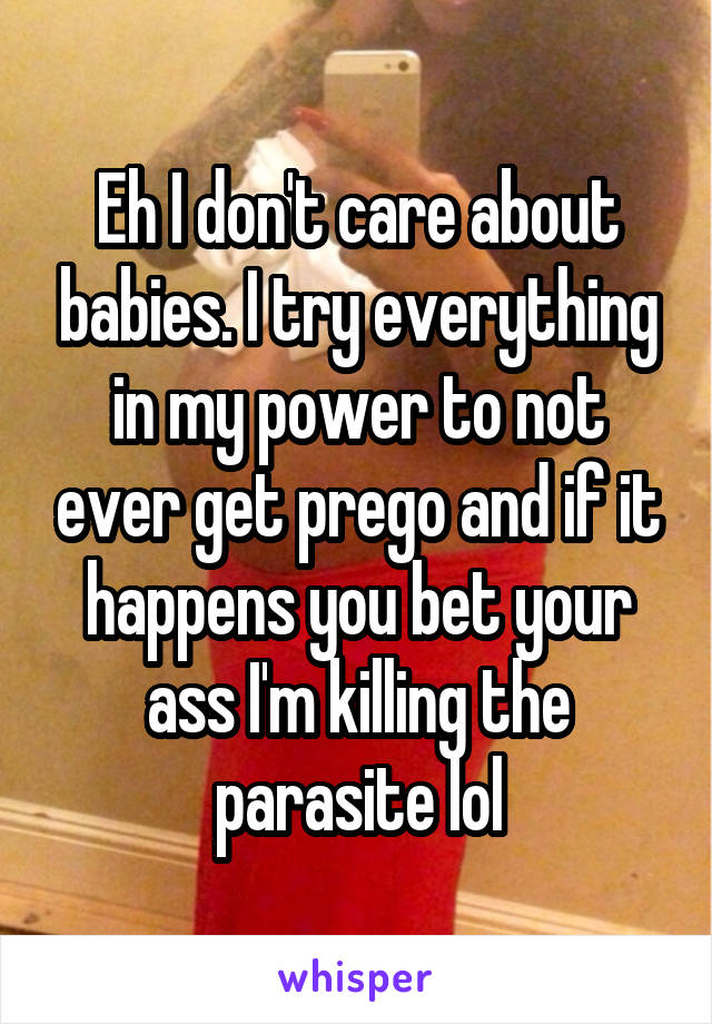 Eh I don't care about babies. I try everything in my power to not ever get prego and if it happens you bet your ass I'm killing the parasite lol