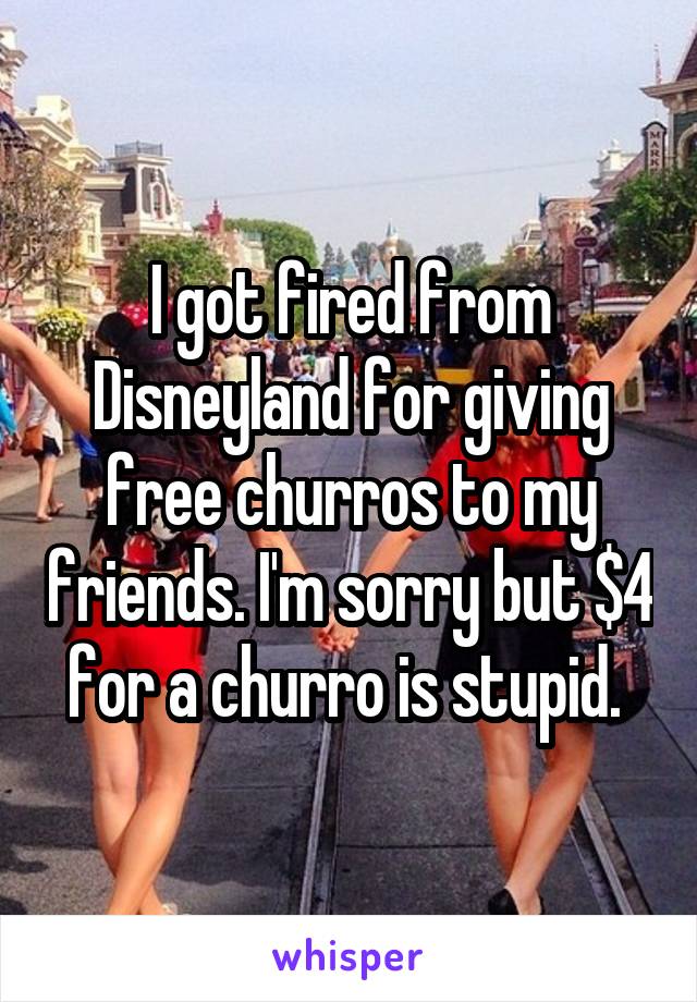 I got fired from Disneyland for giving free churros to my friends. I'm sorry but $4 for a churro is stupid. 