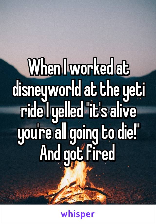 When I worked at disneyworld at the yeti ride I yelled "it's alive you're all going to die!" And got fired 