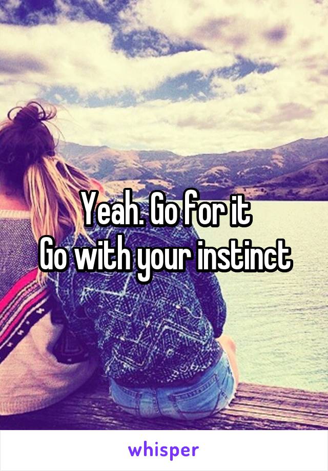 Yeah. Go for it
Go with your instinct