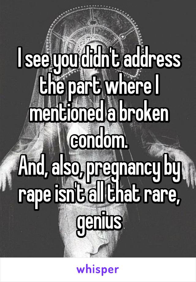 I see you didn't address the part where I mentioned a broken condom.
And, also, pregnancy by rape isn't all that rare, genius